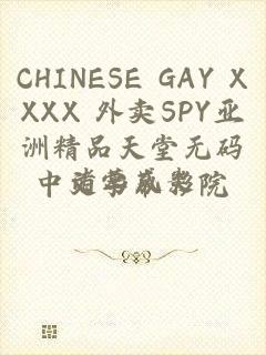 CHINESE GAY XXXX 外卖SPY亚洲精品天堂无码中文字幕影院